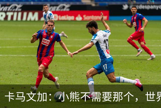 卡马文加：小熊不需要那个，世界上最好的球员