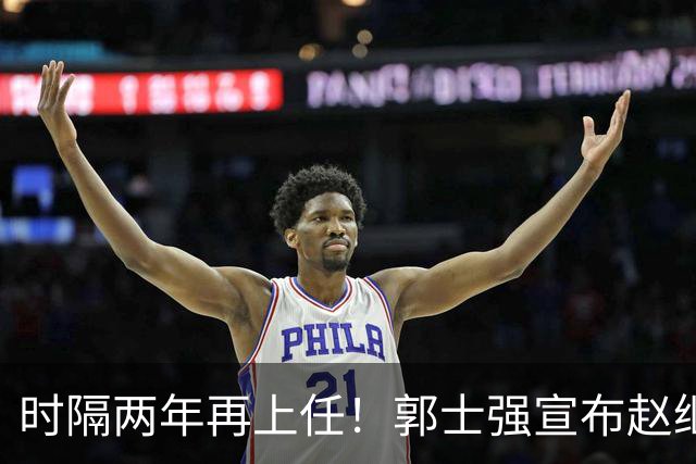 时隔两年再上任！郭士强宣布赵继伟任男篮队长 率队征战世预赛